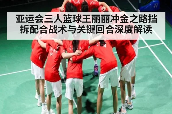 亚运会三人篮球王丽丽冲金之路挡拆配合战术与关键回合深度解读（leyuSport）
