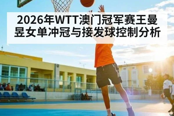 2026年WTT澳门冠军赛王曼昱女单冲冠与接发球控制分析（leyuSport）