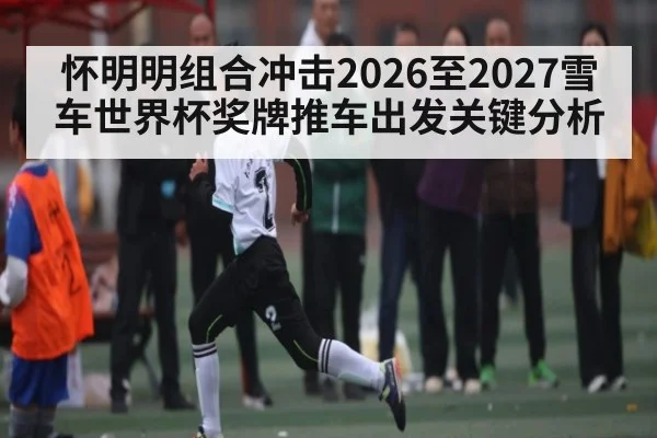 怀明明组合冲击2026至2027雪车世界杯奖牌推车出发关键分析（leyuSport）