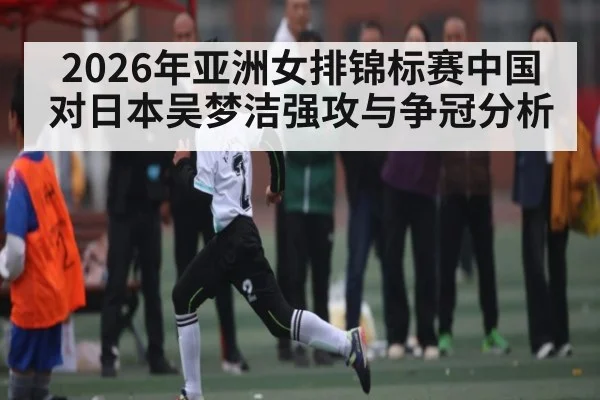 2026年亚洲女排锦标赛中国对日本吴梦洁强攻与争冠分析（leyuSport）