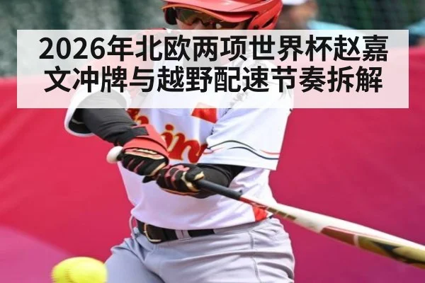 2026年北欧两项世界杯赵嘉文冲牌与越野配速节奏拆解