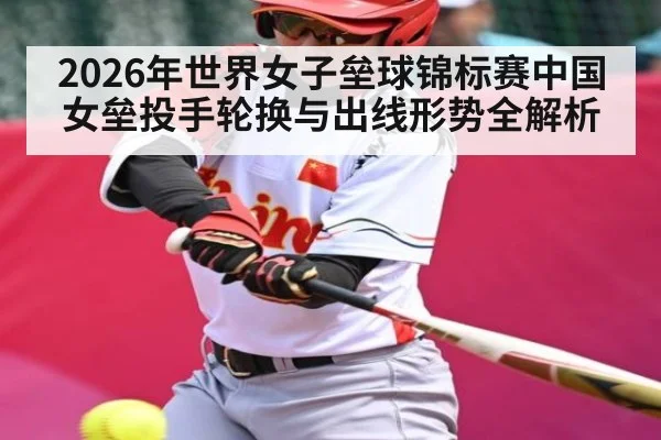 2026年世界女子垒球锦标赛中国女垒投手轮换与出线形势全解析