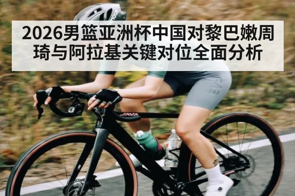 2026男篮亚洲杯中国对黎巴嫩周琦与阿拉基关键对位全面分析